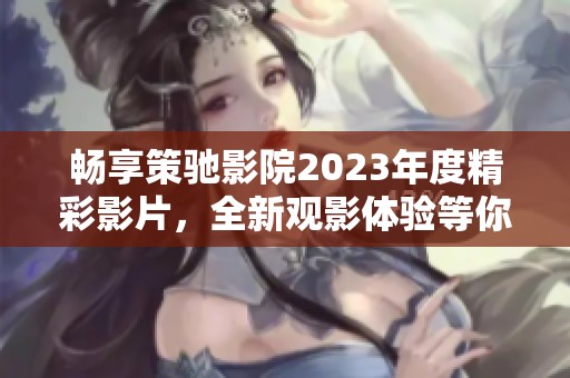 暢享策馳影院2023年度精彩影片，全新觀影體驗(yàn)等你來探索