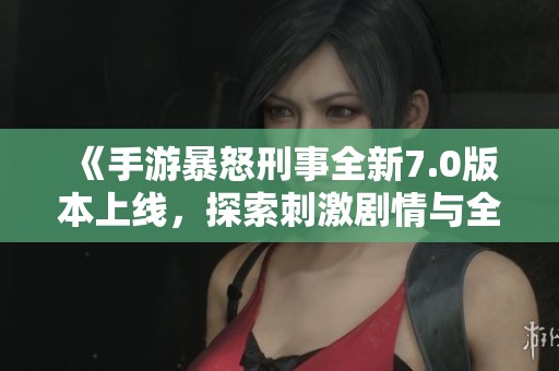 《手游暴怒刑事全新7.0版本上線，探索刺激劇情與全新挑戰(zhàn)的絕佳體驗》