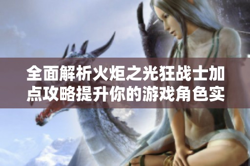 全面解析火炬之光狂戰(zhàn)士加點(diǎn)攻略提升你的游戲角色實(shí)力與戰(zhàn)斗技巧