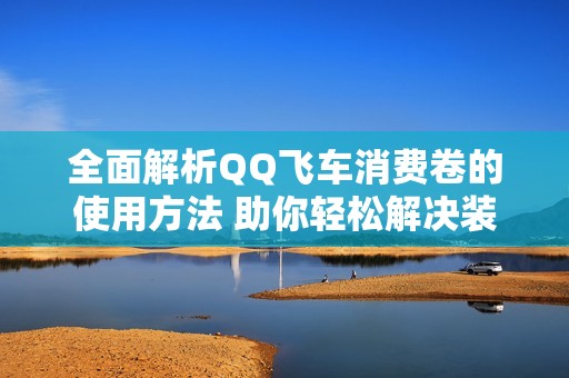全面解析QQ飛車消費卷的使用方法 助你輕松解決裝備采購難題