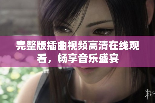 完整版插曲視頻高清在線觀看，暢享音樂盛宴