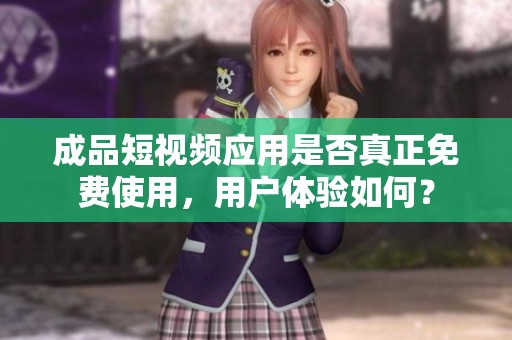 成品短視頻應(yīng)用是否真正免費(fèi)使用，用戶體驗(yàn)如何？