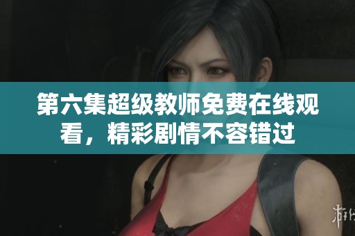 第六集超級(jí)教師免費(fèi)在線觀看，精彩劇情不容錯(cuò)過(guò)