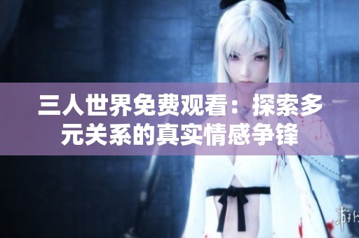 三人世界免費(fèi)觀看：探索多元關(guān)系的真實(shí)情感爭鋒