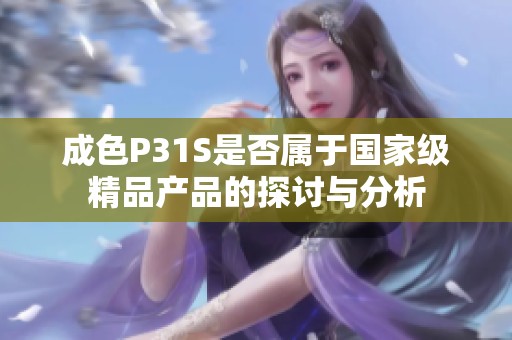 成色P31S是否屬于國家級精品產(chǎn)品的探討與分析