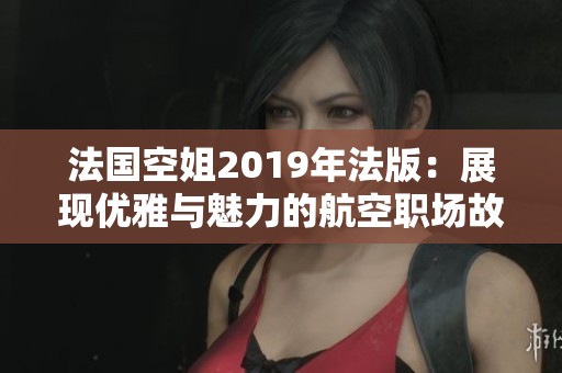 法國(guó)空姐2019年法版：展現(xiàn)優(yōu)雅與魅力的航空職場(chǎng)故事