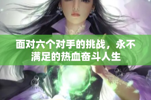 面對(duì)六個(gè)對(duì)手的挑戰(zhàn)，永不滿足的熱血奮斗人生