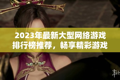 2023年最新大型網(wǎng)絡(luò)游戲排行榜推薦，暢享精彩游戲體驗(yàn)和精彩世界冒險(xiǎn)之旅