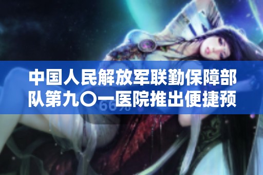 中國(guó)人民解放軍聯(lián)勤保障部隊(duì)第九〇一醫(yī)院推出便捷預(yù)約掛號(hào)服務(wù) 方便患者門(mén)診就診