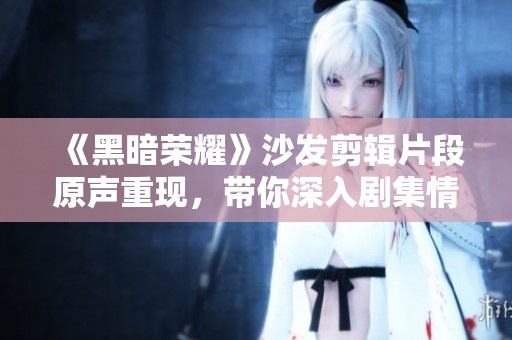 《黑暗榮耀》沙發(fā)剪輯片段原聲重現(xiàn)，帶你深入劇集情感核心