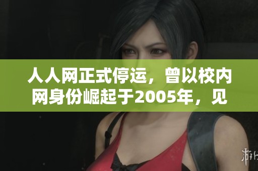 人人網(wǎng)正式停運，曾以校內(nèi)網(wǎng)身份崛起于2005年，見證社交網(wǎng)絡(luò)的變遷與發(fā)展
