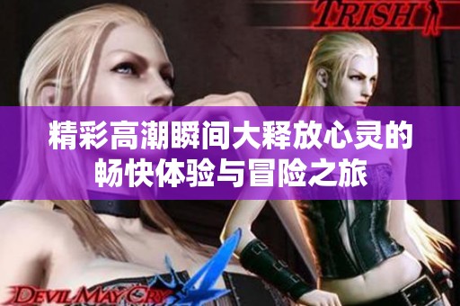 精彩高潮瞬間大釋放心靈的暢快體驗(yàn)與冒險(xiǎn)之旅 精彩高潮瞬間大釋放心靈的暢快體驗(yàn)與冒險(xiǎn)之旅