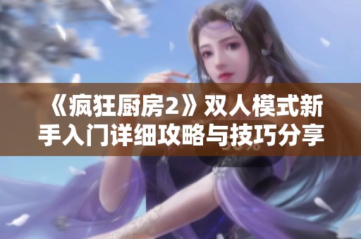 《瘋狂廚房2》雙人模式新手入門詳細攻略與技巧分享