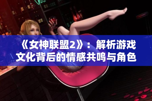 《女神聯(lián)盟2》：解析游戲文化背后的情感共鳴與角色樂趣體驗