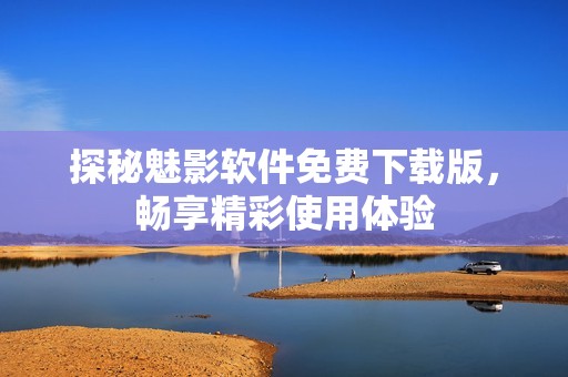 探秘魅影軟件免費(fèi)下載版，暢享精彩使用體驗(yàn)