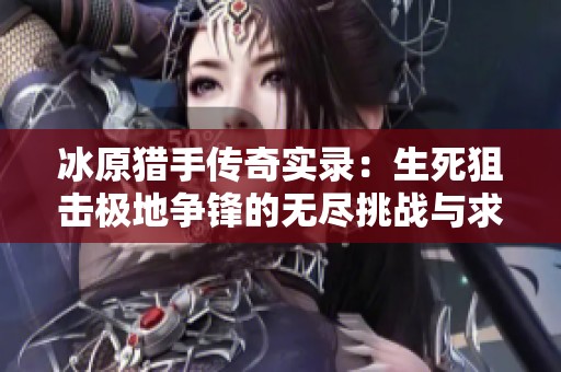 冰原獵手傳奇實(shí)錄：生死狙擊極地爭(zhēng)鋒的無盡挑戰(zhàn)與求生之道