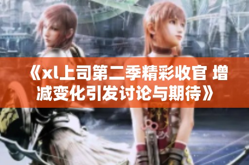 《xl上司第二季精彩收官 增減變化引發(fā)討論與期待》
