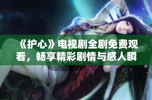 《護(hù)心》電視劇全劇免費(fèi)觀看，暢享精彩劇情與感人瞬間