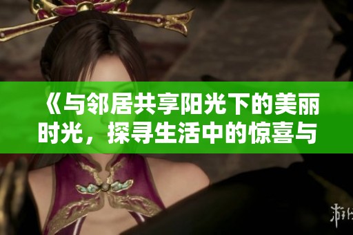 《與鄰居共享陽(yáng)光下的美麗時(shí)光，探尋生活中的驚喜與溫情》