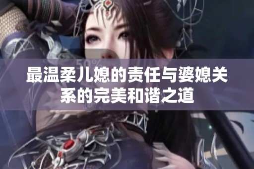 最溫柔兒媳的責(zé)任與婆媳關(guān)系的完美和諧之道