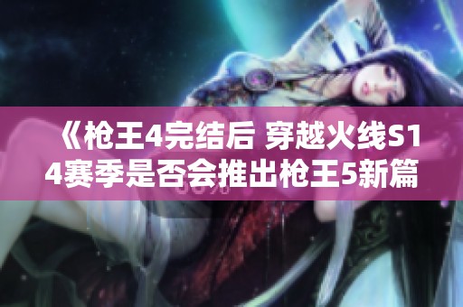 《槍王4完結后 穿越火線S14賽季是否會推出槍王5新篇章探討》