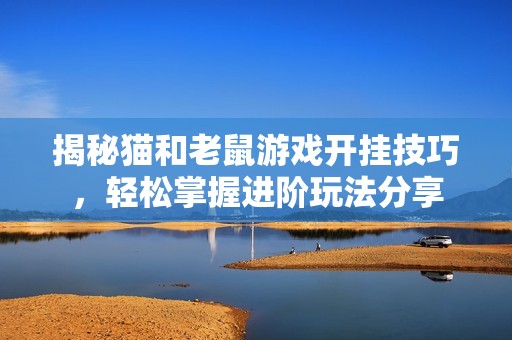 揭秘貓和老鼠游戲開掛技巧，輕松掌握進(jìn)階玩法分享