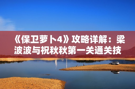 《保衛(wèi)蘿卜4》攻略詳解：梁波波與祝秋秋第一關(guān)通關(guān)技巧全解析