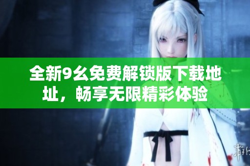 全新9幺免費解鎖版下載地址，暢享無限精彩體驗