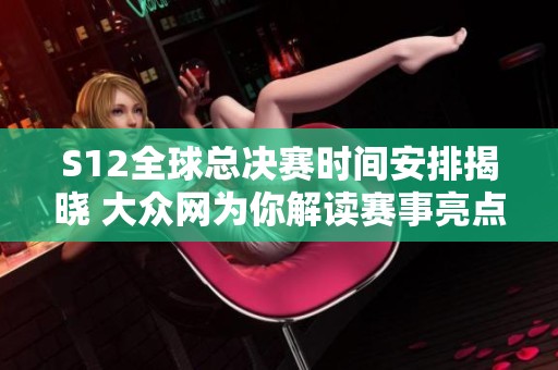 S12全球總決賽時(shí)間安排揭曉 大眾網(wǎng)為你解讀賽事亮點(diǎn)與賽程細(xì)節(jié)