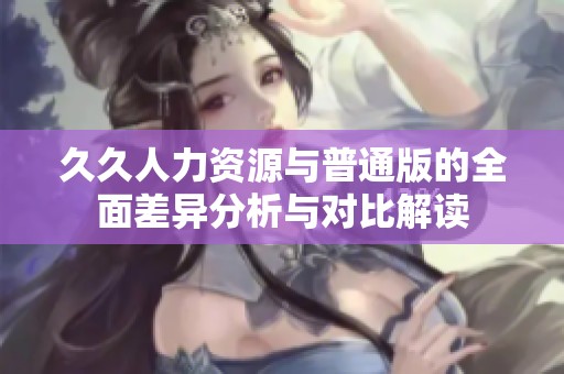 久久人力資源與普通版的全面差異分析與對(duì)比解讀