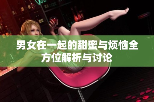 男女在一起的甜蜜與煩惱全方位解析與討論