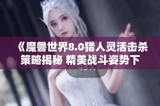 《魔獸世界8.0獵人靈活擊殺策略揭秘 精美戰(zhàn)斗姿勢下的獵手英姿圖鑒》