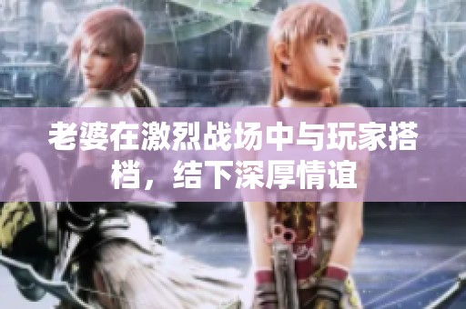 老婆在激烈戰(zhàn)場中與玩家搭檔，結(jié)下深厚情誼