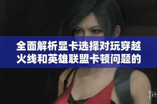 全面解析顯卡選擇對(duì)玩穿越火線和英雄聯(lián)盟卡頓問(wèn)題的影響因素及解決方案
