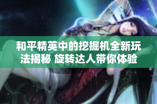 和平精英中的挖掘機(jī)全新玩法揭秘 旋轉(zhuǎn)達(dá)人帶你體驗意想不到的樂趣！