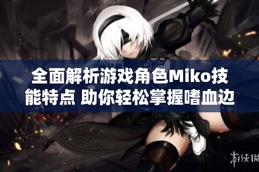 全面解析游戲角色Miko技能特點(diǎn) 助你輕松掌握嗜血邊緣的核心玩法