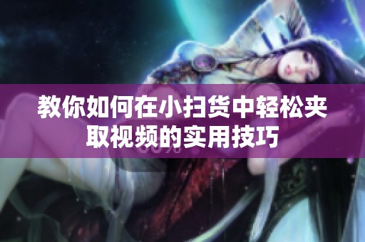 教你如何在小掃貨中輕松夾取視頻的實(shí)用技巧