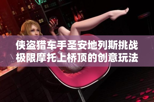 俠盜獵車手圣安地列斯挑戰(zhàn)極限摩托上橋頂?shù)膭?chuàng)意玩法全攻略詳解