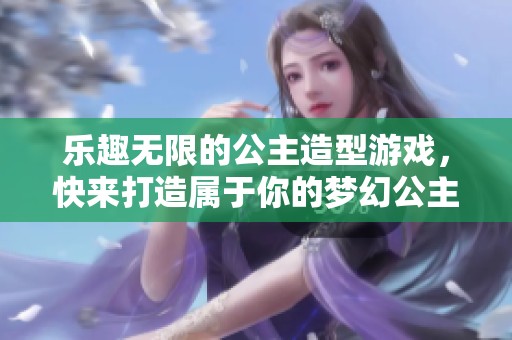 樂(lè)趣無(wú)限的公主造型游戲，快來(lái)打造屬于你的夢(mèng)幻公主形象吧！