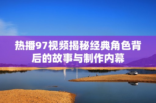 熱播97視頻揭秘經(jīng)典角色背后的故事與制作內(nèi)幕
