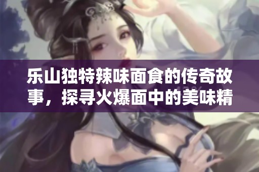 樂山獨特辣味面食的傳奇故事，探尋火爆面中的美味精髓與魅力