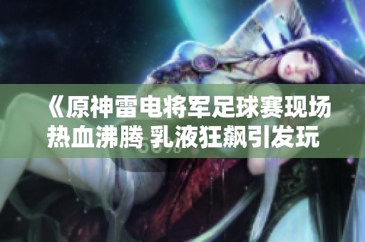 《原神雷電將軍足球賽現(xiàn)場熱血沸騰 乳液狂飆引發(fā)玩家熱議》