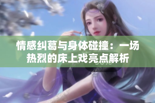情感糾葛與身體碰撞：一場熱烈的床上戲亮點解析