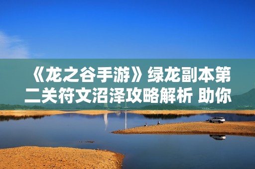 《龍之谷手游》綠龍副本第二關(guān)符文沼澤攻略解析 助你輕松戰(zhàn)勝挑戰(zhàn)技巧分享