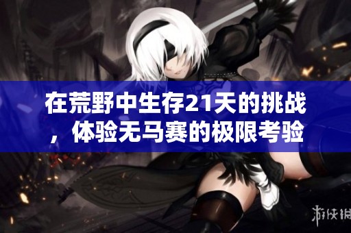 在荒野中生存21天的挑戰(zhàn)，體驗無馬賽的極限考驗