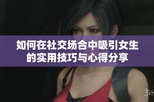 如何在社交場合中吸引女生的實(shí)用技巧與心得分享