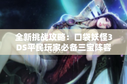 全新挑戰(zhàn)攻略：口袋妖怪3DS平民玩家必備三寶陣容通關巨龍19層詳解