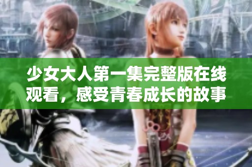 少女大人第一集完整版在線觀看，感受青春成長的故事與情感