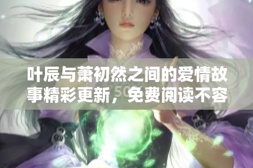 葉辰與蕭初然之間的愛情故事精彩更新，免費(fèi)閱讀不容錯(cuò)過
