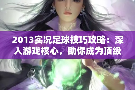2013實(shí)況足球技巧攻略：深入游戲核心，助你成為頂級玩家百煉成鋼！